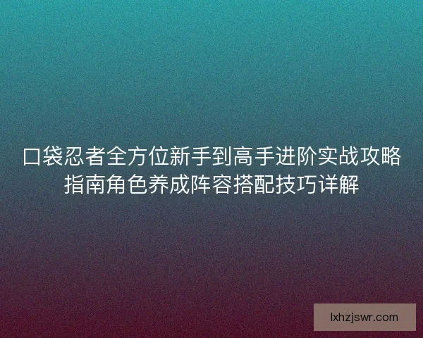 口袋忍者全方位新手到高手进阶实战攻略指南角色养成阵容搭配技巧详解